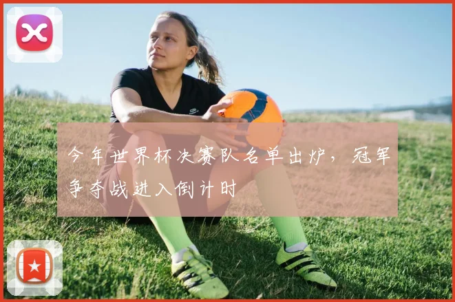 今年世界杯决赛队名单出炉，冠军争夺战进入倒计时