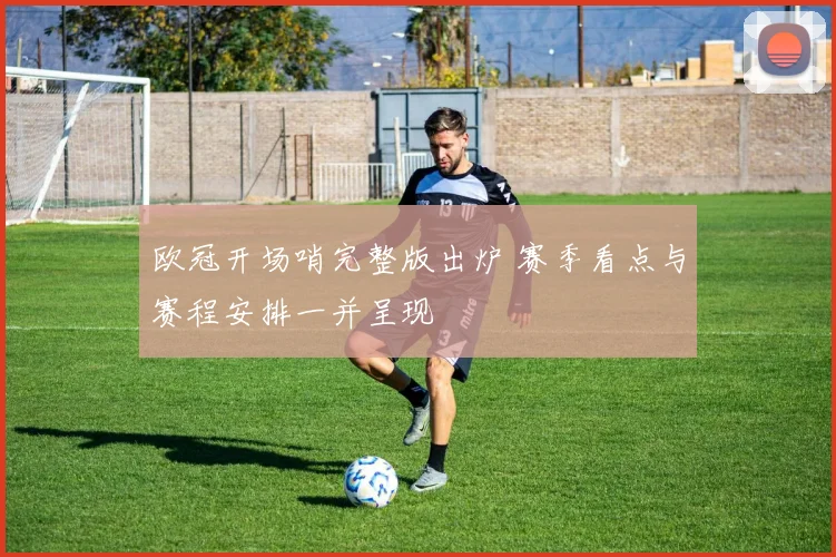 欧冠开场哨完整版出炉 赛季看点与赛程安排一并呈现