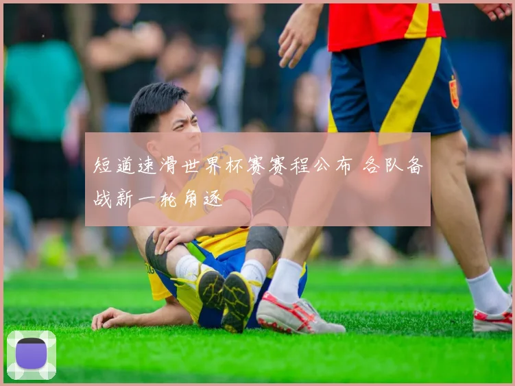 短道速滑世界杯赛赛程公布 各队备战新一轮角逐