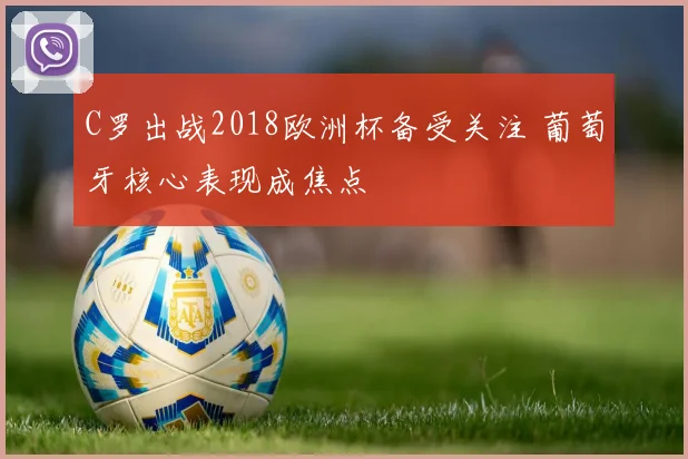 C罗出战2018欧洲杯备受关注 葡萄牙核心表现成焦点
