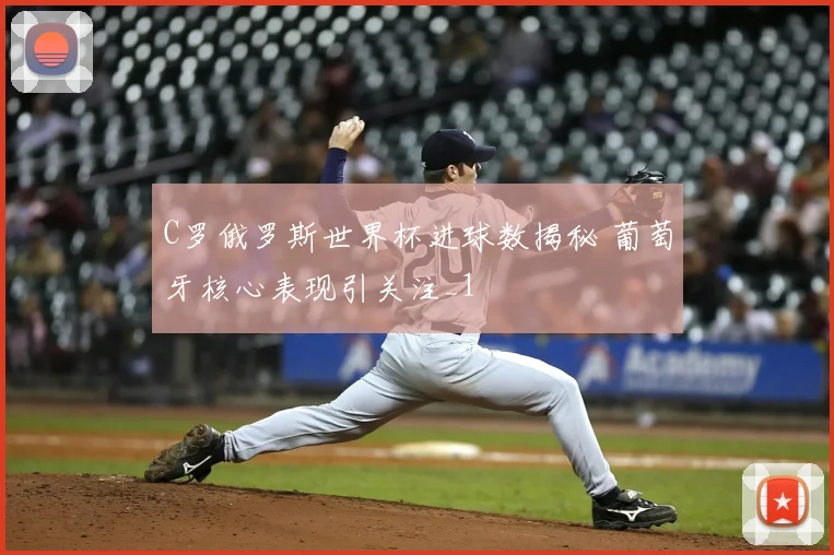 C罗俄罗斯世界杯进球数揭秘 葡萄牙核心表现引关注_1