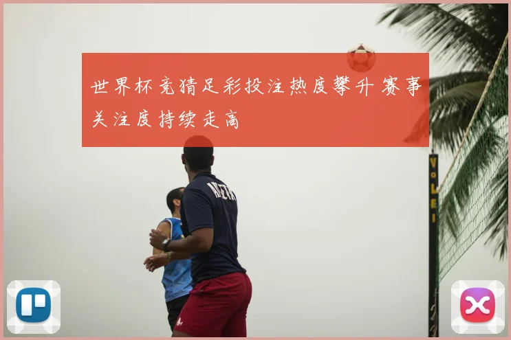 世界杯竞猜足彩投注热度攀升 赛事关注度持续走高