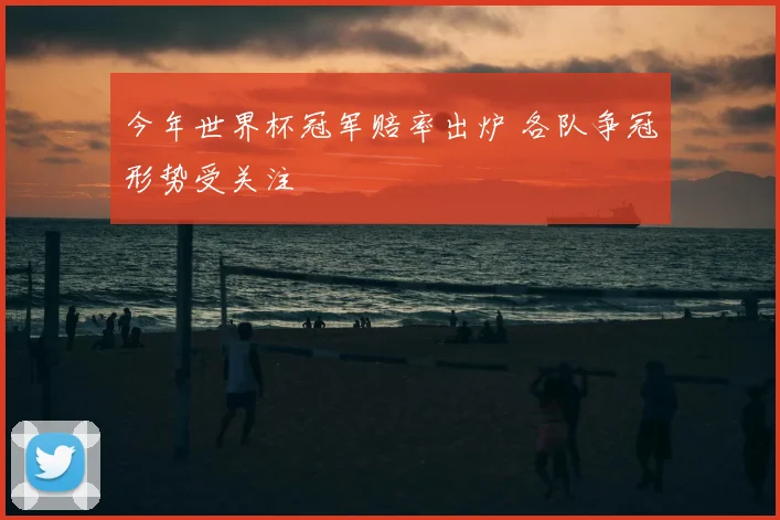 今年世界杯冠军赔率出炉 各队争冠形势受关注