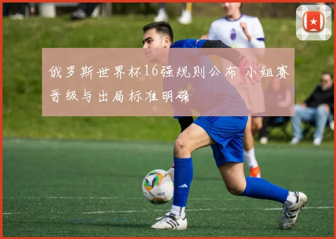 俄罗斯世界杯16强规则公布 小组赛晋级与出局标准明确