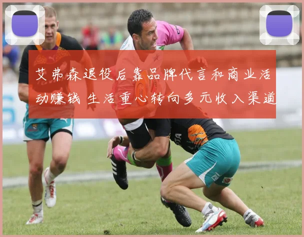 艾弗森退役后靠品牌代言和商业活动赚钱 生活重心转向多元收入渠道