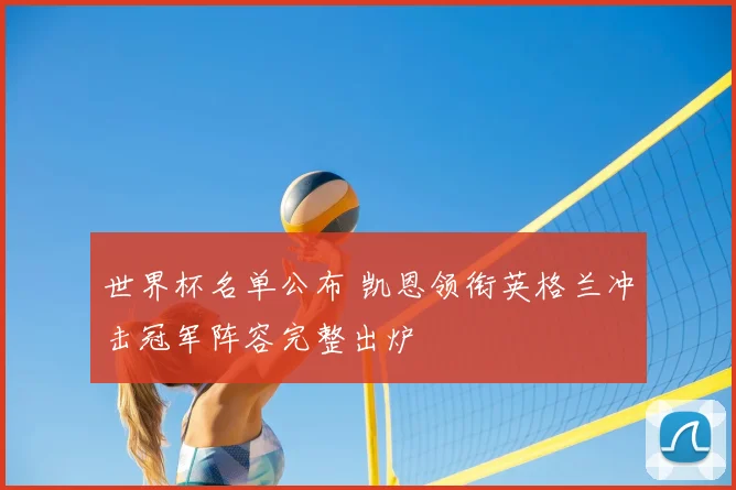 世界杯名单公布 凯恩领衔英格兰冲击冠军阵容完整出炉