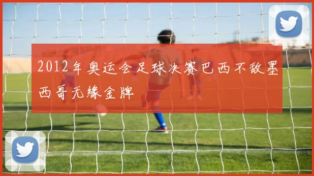 2012年奥运会足球决赛巴西不敌墨西哥无缘金牌