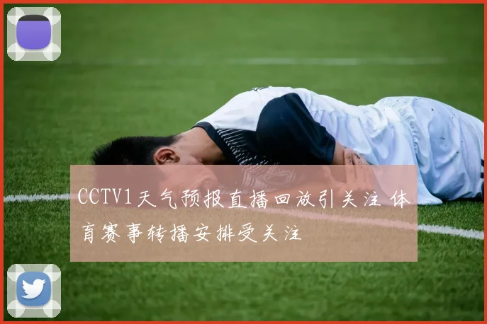 CCTV1天气预报直播回放引关注 体育赛事转播安排受关注