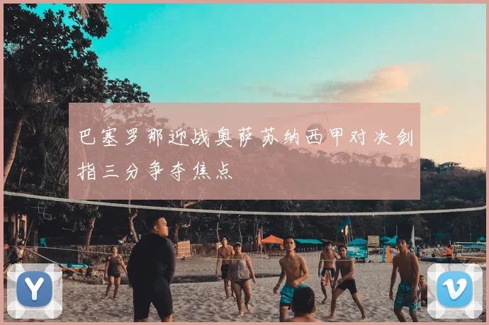 巴塞罗那迎战奥萨苏纳西甲对决剑指三分争夺焦点