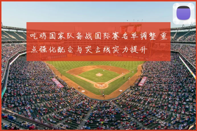 吃鸡国家队备战国际赛名单调整 重点强化配合与突击线实力提升