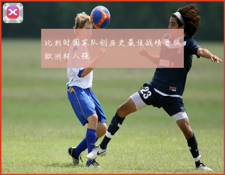比利时国家队创历史最佳战绩晋级欧洲杯八强