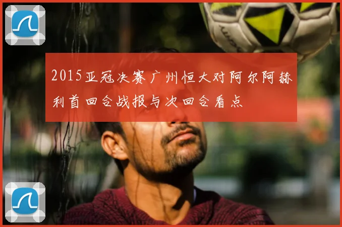 2015亚冠决赛广州恒大对阿尔阿赫利首回合战报与次回合看点