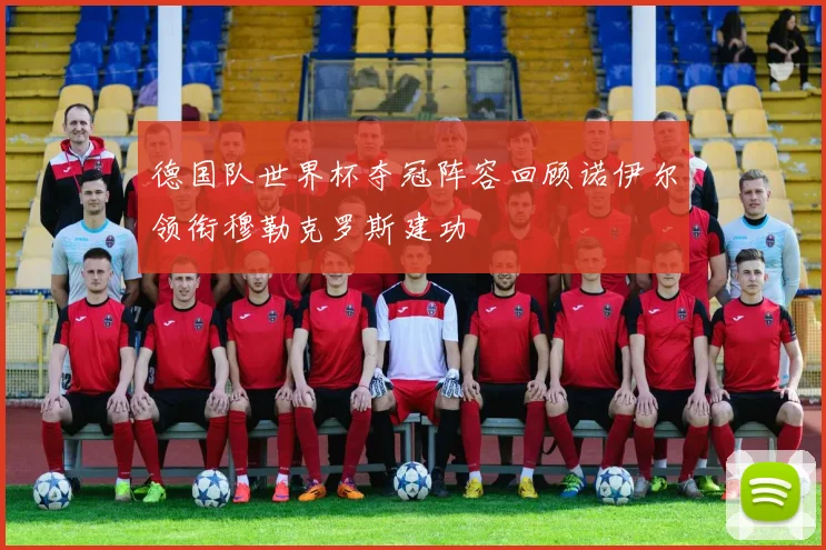 德国队世界杯夺冠阵容回顾诺伊尔领衔穆勒克罗斯建功