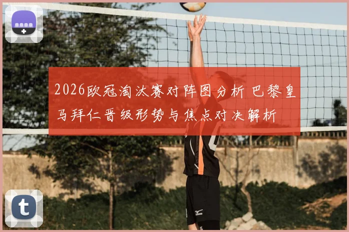 2026欧冠淘汰赛对阵图分析 巴黎皇马拜仁晋级形势与焦点对决解析