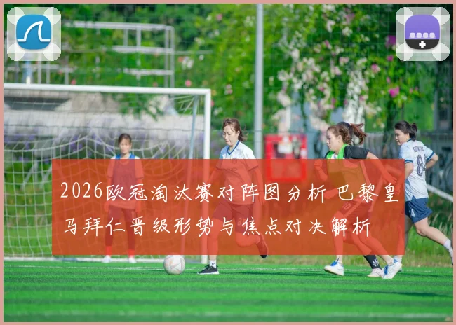 2026欧冠淘汰赛对阵图分析 巴黎皇马拜仁晋级形势与焦点对决解析