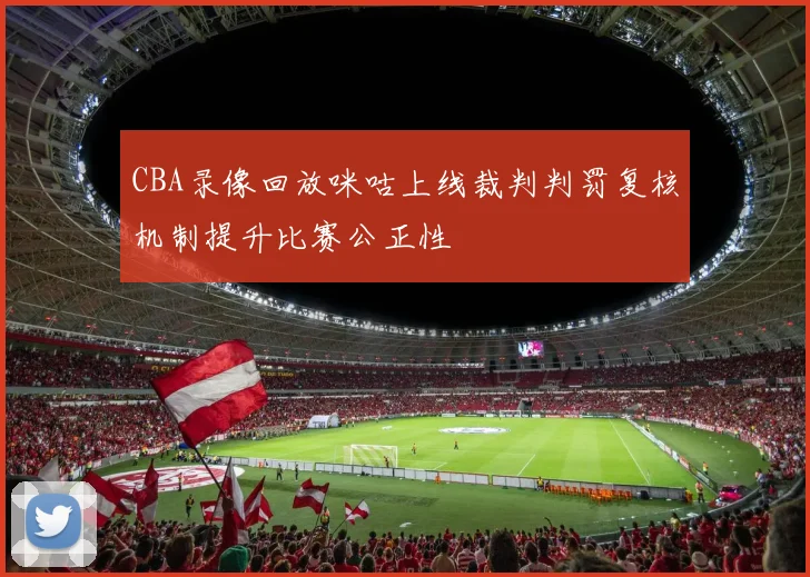 CBA录像回放咪咕上线裁判判罚复核机制提升比赛公正性