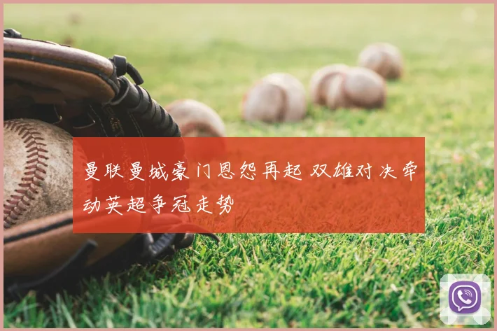 曼联曼城豪门恩怨再起 双雄对决牵动英超争冠走势
