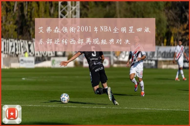 艾弗森领衔2001年NBA全明星回放 东部逆转西部再现经典对决