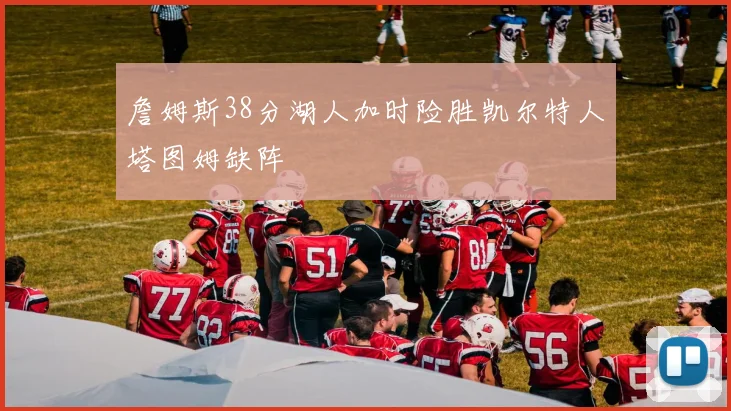 詹姆斯38分湖人加时险胜凯尔特人塔图姆缺阵