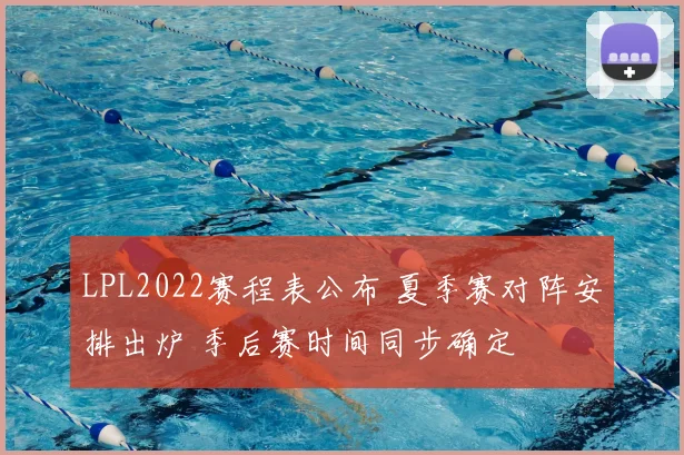 LPL2022赛程表公布 夏季赛对阵安排出炉 季后赛时间同步确定