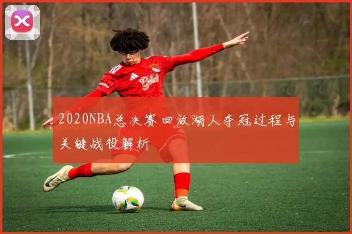 2020NBA总决赛回放湖人夺冠过程与关键战役解析