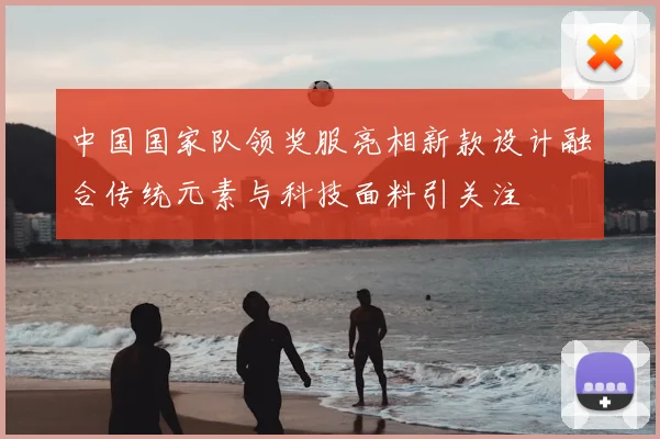 中国国家队领奖服亮相新款设计融合传统元素与科技面料引关注