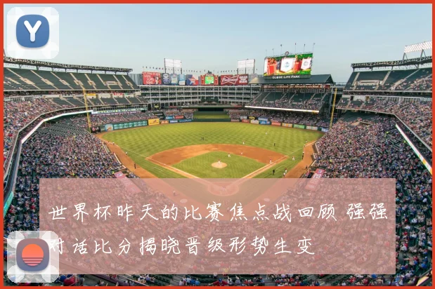 世界杯昨天的比赛焦点战回顾 强强对话比分揭晓晋级形势生变