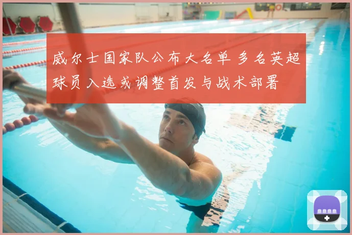 威尔士国家队公布大名单 多名英超球员入选或调整首发与战术部署