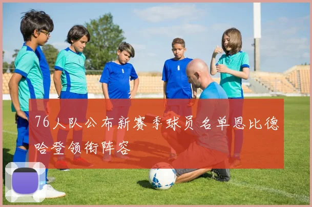 76人队公布新赛季球员名单恩比德哈登领衔阵容