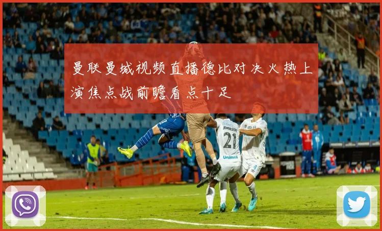 曼联曼城视频直播德比对决火热上演焦点战前瞻看点十足