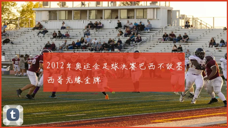 2012年奥运会足球决赛巴西不敌墨西哥无缘金牌