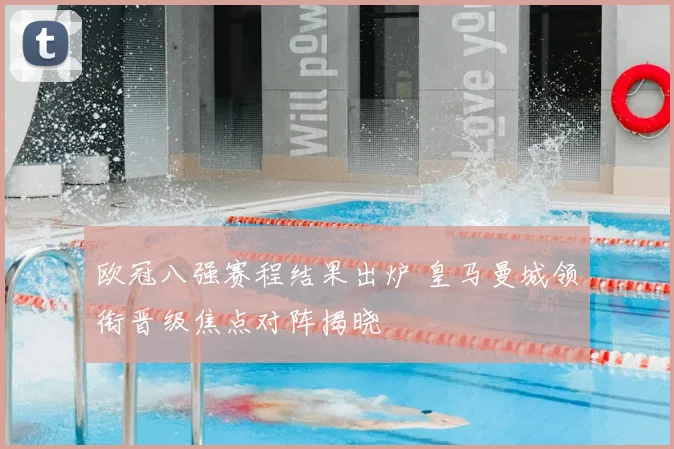 欧冠八强赛程结果出炉 皇马曼城领衔晋级焦点对阵揭晓