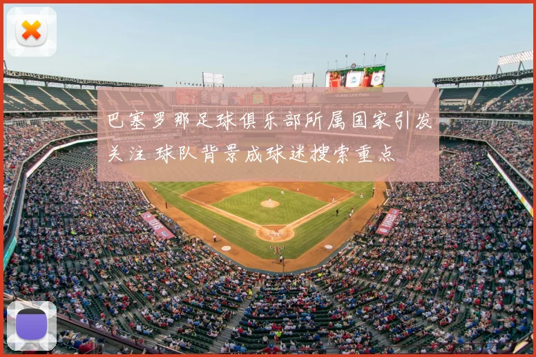 巴塞罗那足球俱乐部所属国家引发关注 球队背景成球迷搜索重点