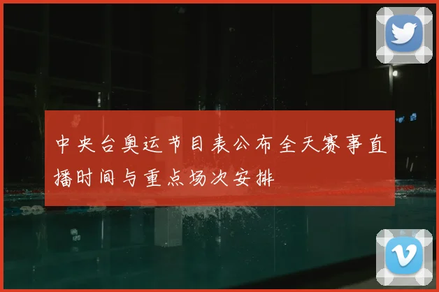 中央台奥运节目表公布全天赛事直播时间与重点场次安排