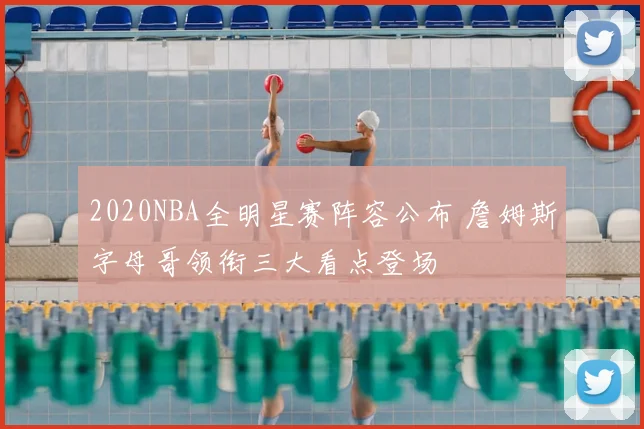 2020NBA全明星赛阵容公布 詹姆斯字母哥领衔三大看点登场