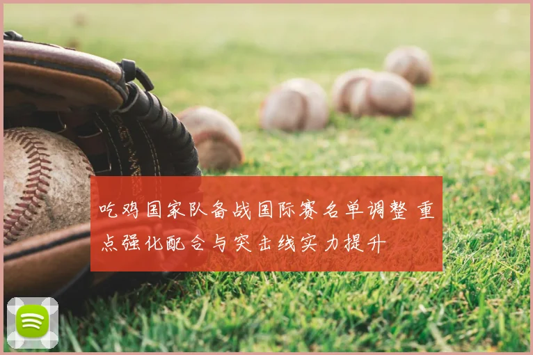 吃鸡国家队备战国际赛名单调整 重点强化配合与突击线实力提升