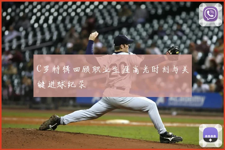 C罗特辑回顾职业生涯高光时刻与关键进球纪录