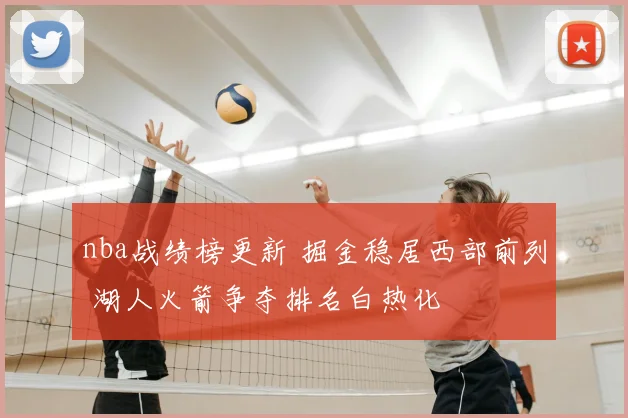 nba战绩榜更新 掘金稳居西部前列 湖人火箭争夺排名白热化