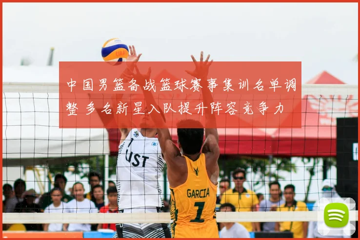 中国男篮备战篮球赛事集训名单调整 多名新星入队提升阵容竞争力