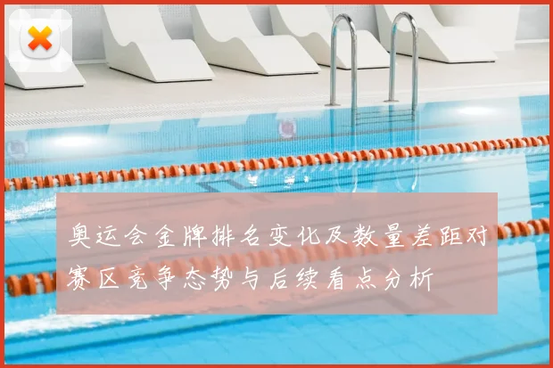 奥运会金牌排名变化及数量差距对赛区竞争态势与后续看点分析