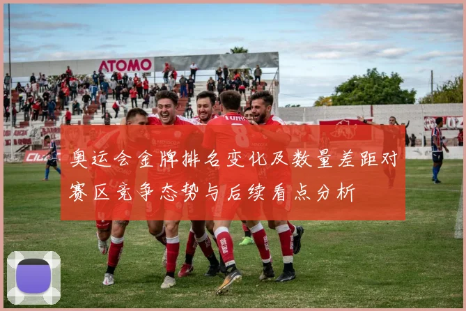 奥运会金牌排名变化及数量差距对赛区竞争态势与后续看点分析