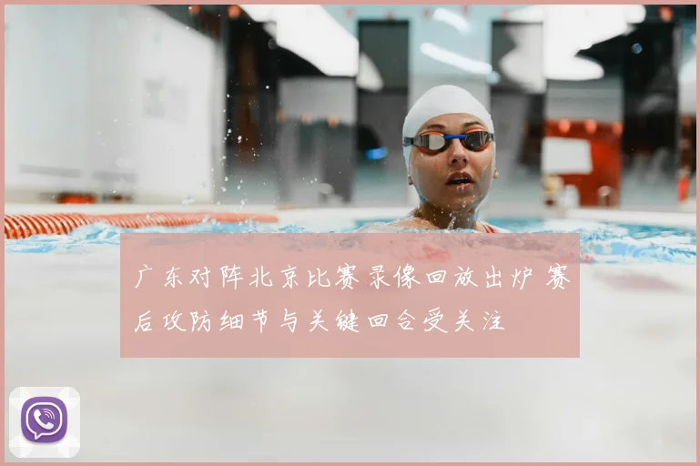 广东对阵北京比赛录像回放出炉 赛后攻防细节与关键回合受关注