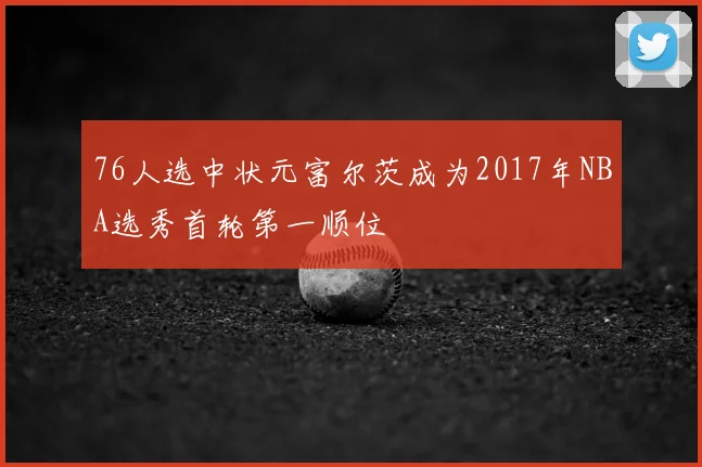 76人选中状元富尔茨成为2017年NBA选秀首轮第一顺位