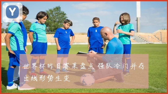 世界杯昨日赛果盘点 强队冷门并存出线形势生变