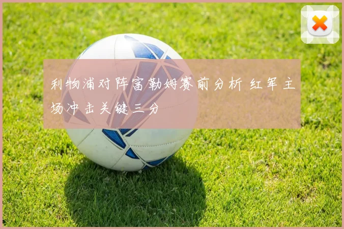 利物浦对阵富勒姆赛前分析 红军主场冲击关键三分