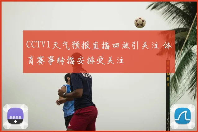 CCTV1天气预报直播回放引关注 体育赛事转播安排受关注
