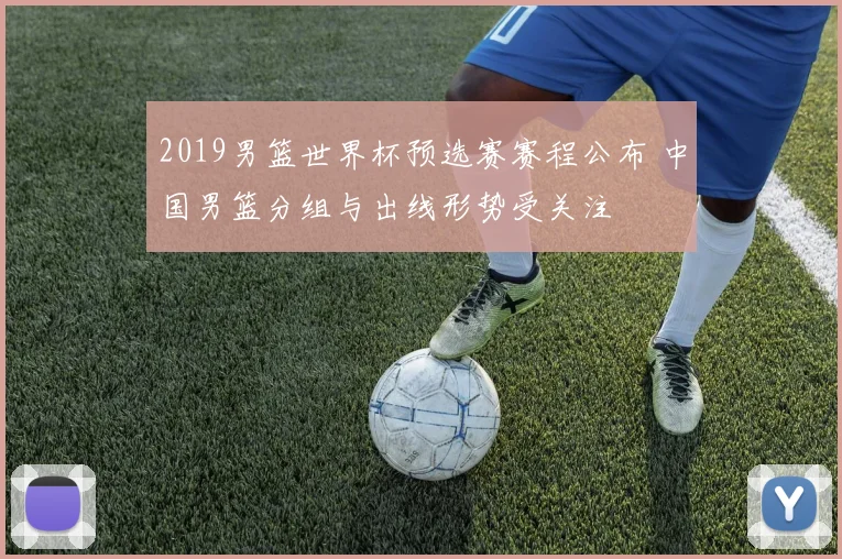 2019男篮世界杯预选赛赛程公布 中国男篮分组与出线形势受关注