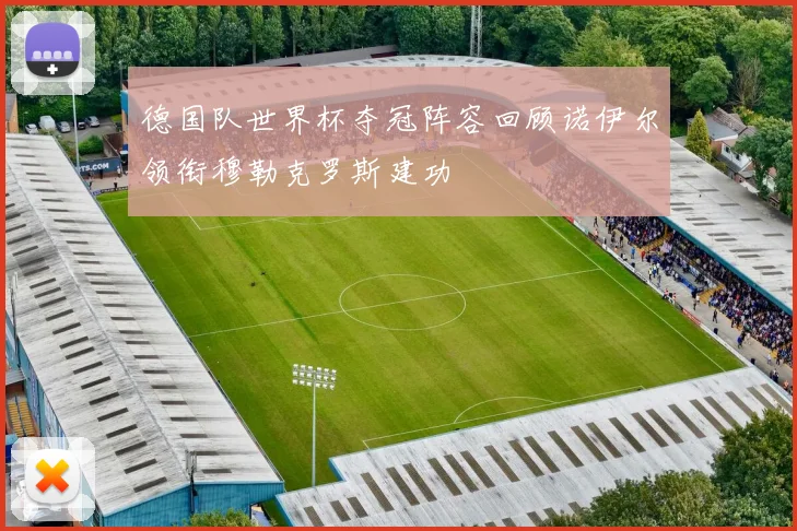 德国队世界杯夺冠阵容回顾诺伊尔领衔穆勒克罗斯建功