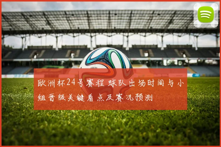 欧洲杯24号赛程 球队出场时间与小组晋级关键看点及赛况预测