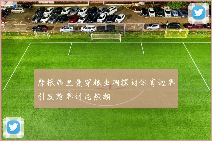 摩根弗里曼穿越虫洞探讨体育边界引发跨界讨论热潮